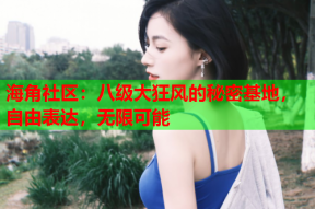 海角社区：八级大狂风的秘密基地，自由表达，无限可能