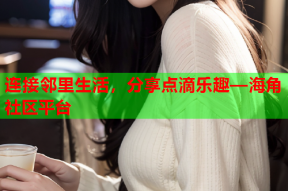 连接邻里生活，分享点滴乐趣—海角社区平台