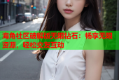海角社区破解版无限钻石：畅享无限资源，轻松交友互动