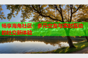 畅享海角社区：多元交友与实时互动的社交新体验