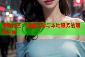 海角社区：便捷互动与本地服务的理想平台
