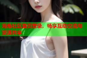 海角社区首页登录，畅享互动交流与资源共享