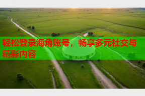 轻松登录海角账号，畅享多元社交与精彩内容