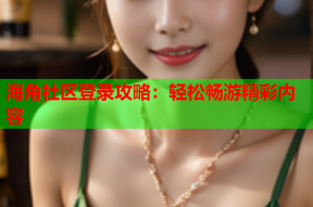 海角社区登录攻略：轻松畅游精彩内容