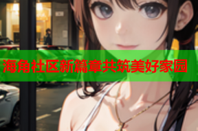 海角社区新篇章共筑美好家园