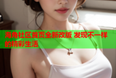海角社区首页全新改版 发现不一样的精彩生活
