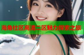 海角社区高清二区魅力探索之旅
