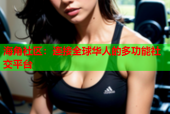 海角社区：连接全球华人的多功能社交平台