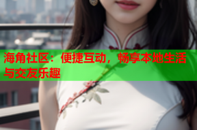 海角社区：便捷互动，畅享本地生活与交友乐趣