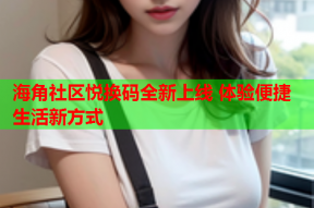 海角社区悦换码全新上线 体验便捷生活新方式