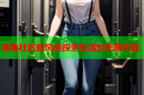 海角社区新风尚探索生活的无限可能