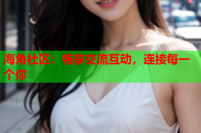 海角社区：畅享交流互动，连接每一个你