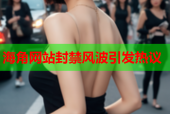 海角网站封禁风波引发热议