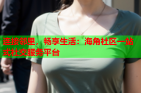 连接邻里，畅享生活：海角社区一站式社交服务平台