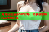 海角社区金币VIP账号：畅享独家特权与无限乐趣