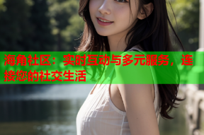 海角社区：实时互动与多元服务，连接您的社交生活