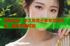 海角社区：永久免费分享与交流平台，畅享无限可能