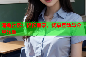 海角社区：轻松登录，畅享互动与分享乐趣