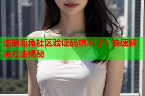 注册海角社区验证码填不了？快速解决方法揭秘
