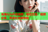 海角hj9db在线看：轻松交友，视频分享，真实社交新体验