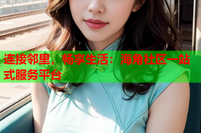 连接邻里，畅享生活：海角社区一站式服务平台