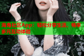 海角社区App：轻松分享生活，畅享多元互动体验