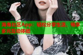 海角社区App：轻松分享生活，畅享多元互动体验