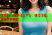 海角91：全新社交平台，连接你我，畅享互动乐趣