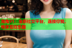 海角91：全新社交平台，连接你我，畅享互动乐趣
