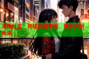 海角社区：共建美好家园，携手共创未来
