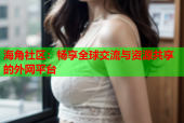 海角社区：畅享全球交流与资源共享的外网平台
