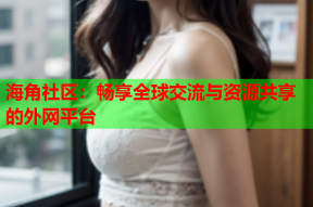 海角社区：畅享全球交流与资源共享的外网平台