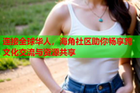 连接全球华人，海角社区助你畅享跨文化交流与资源共享