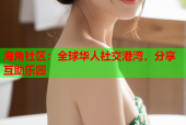 海角社区：全球华人社交港湾，分享互助乐园
