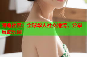海角社区：全球华人社交港湾，分享互助乐园