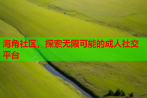 海角社区，探索无限可能的成人社交平台