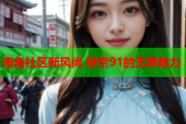 海角社区新风尚 探索91的无限魅力