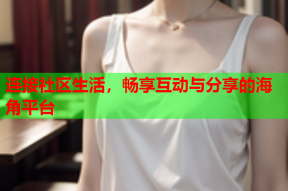 连接社区生活，畅享互动与分享的海角平台