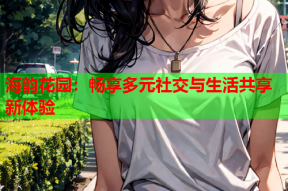 海韵花园：畅享多元社交与生活共享新体验