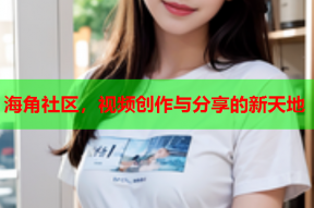 海角社区，视频创作与分享的新天地