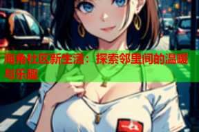 海角社区新生活：探索邻里间的温暖与乐趣