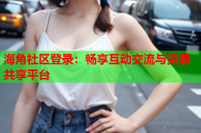 海角社区登录：畅享互动交流与资源共享平台
