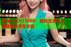 海角社区HJ30BB：智能生活平台，便捷服务尽在掌握