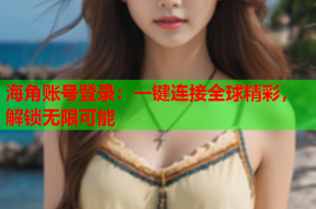 海角账号登录：一键连接全球精彩，解锁无限可能