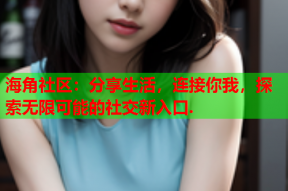 海角社区：分享生活，连接你我，探索无限可能的社交新入口.