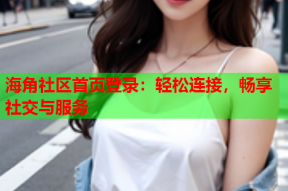 海角社区首页登录：轻松连接，畅享社交与服务