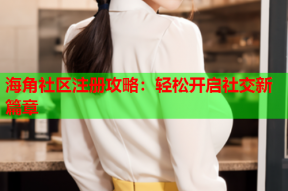 海角社区注册攻略：轻松开启社交新篇章