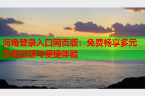 海角登录入口网页版：免费畅享多元影视资源与便捷体验