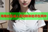 海角社区成人活动新体验尽在其中