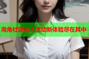 海角社区成人活动新体验尽在其中